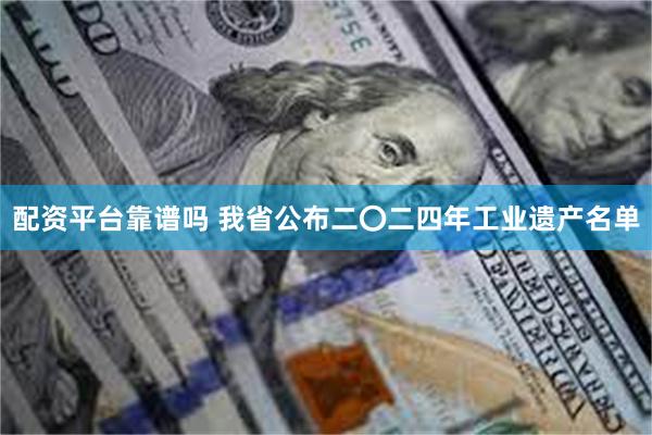 配资平台靠谱吗 我省公布二〇二四年工业遗产名单