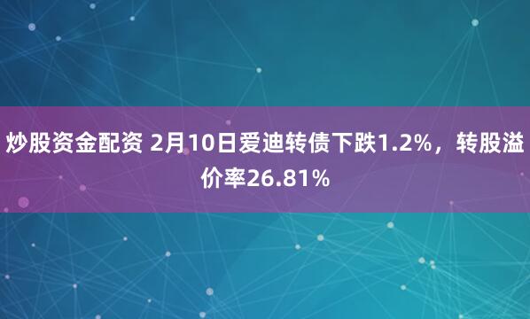 炒股资金配资 2月10日爱迪转债下跌1.2%，转股溢价率26.81%