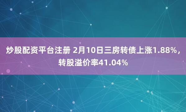 炒股配资平台注册 2月10日三房转债上涨1.88%，转股溢价率41.04%