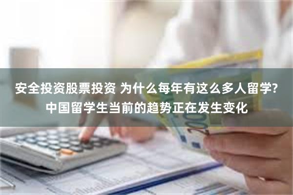 安全投资股票投资 为什么每年有这么多人留学?中国留学生当前的趋势正在发生变化