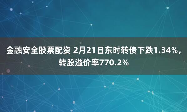 金融安全股票配资 2月21日东时转债下跌1.34%，转股溢价率770.2%