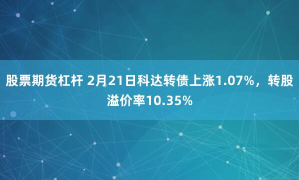 股票期货杠杆 2月21日科达转债上涨1.07%，转股溢价率10.35%