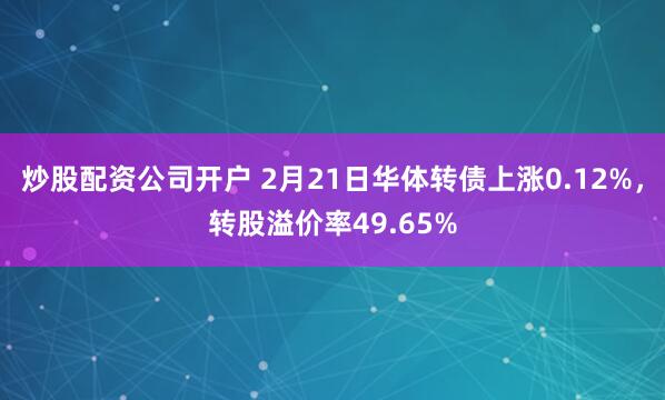 炒股配资公司开户 2月21日华体转债上涨0.12%，转股溢价率49.65%