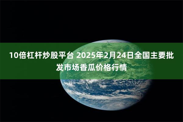 10倍杠杆炒股平台 2025年2月24日全国主要批发市场香瓜价格行情