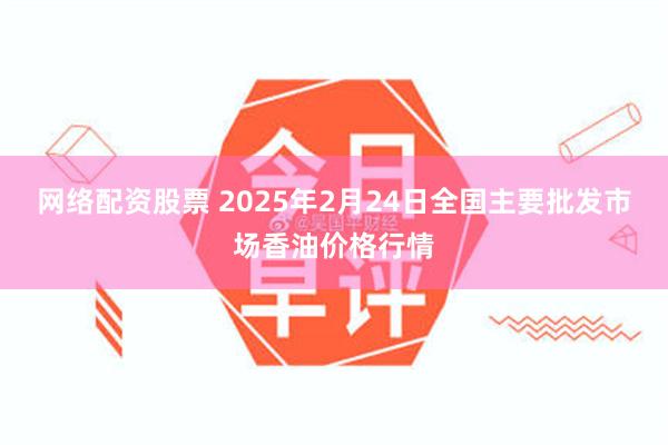 网络配资股票 2025年2月24日全国主要批发市场香油价格行情