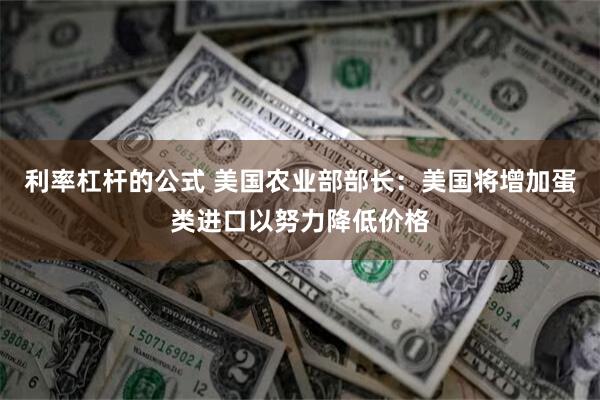 利率杠杆的公式 美国农业部部长：美国将增加蛋类进口以努力降低价格