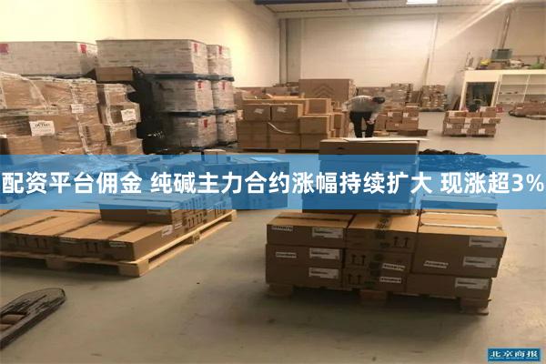 配资平台佣金 纯碱主力合约涨幅持续扩大 现涨超3%