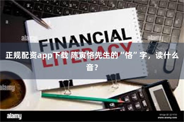 正规配资app下载 陈寅恪先生的“恪”字，读什么音？