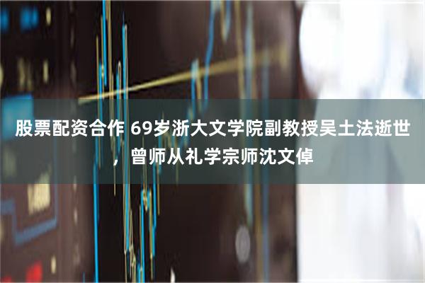 股票配资合作 69岁浙大文学院副教授吴土法逝世，曾师从礼学宗师沈文倬