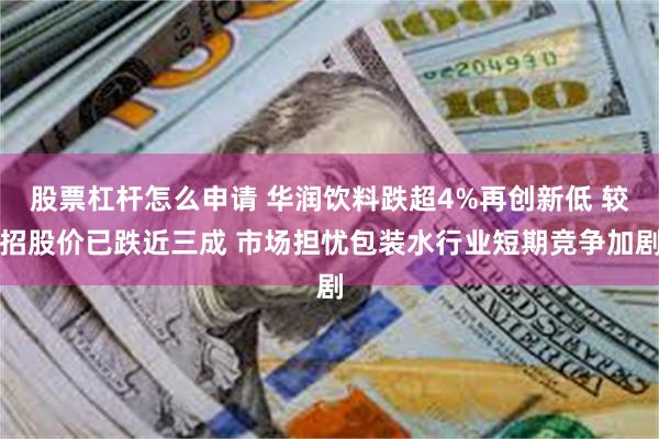 股票杠杆怎么申请 华润饮料跌超4%再创新低 较招股价已跌近三成 市场担忧包装水行业短期竞争加剧