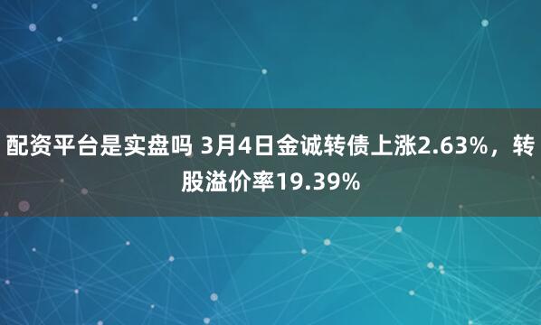 配资平台是实盘吗 3月4日金诚转债上涨2.63%，转股溢价率19.39%