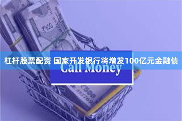 杠杆股票配资 国家开发银行将增发100亿元金融债