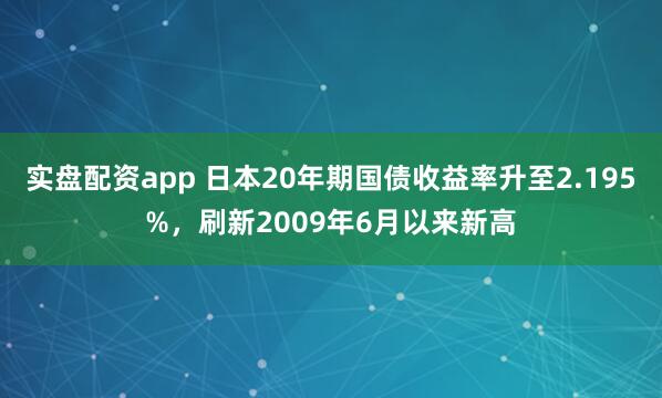 实盘配资app 日本20年期国债收益率升至2.195%，刷新2009年6月以来新高