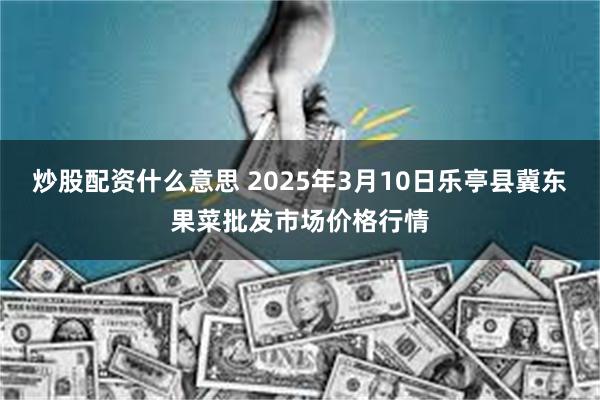 炒股配资什么意思 2025年3月10日乐亭县冀东果菜批发市场价格行情