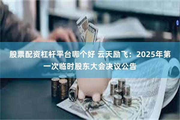 股票配资杠杆平台哪个好 云天励飞：2025年第一次临时股东大会决议公告