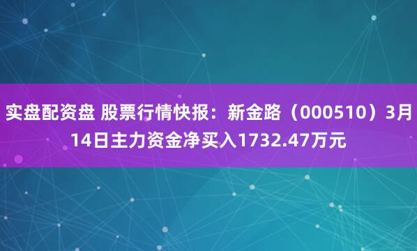 实盘配资盘 股票行情快报：新金路（000510）3月14日主力资金净买入1732.47万元