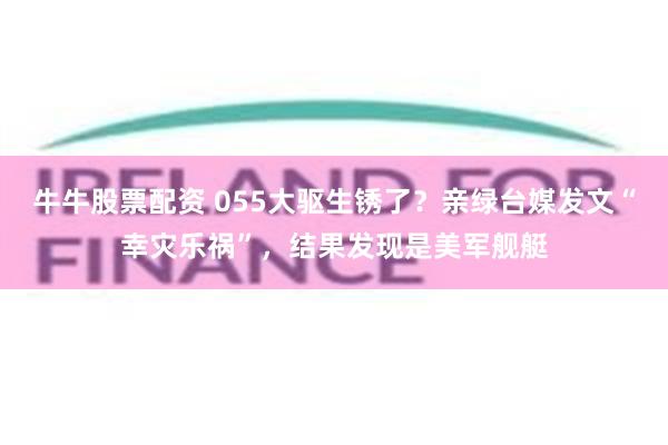 牛牛股票配资 055大驱生锈了？亲绿台媒发文“幸灾乐祸”，结果发现是美军舰艇