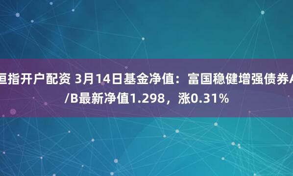 恒指开户配资 3月14日基金净值：富国稳健增强债券A/B最新净值1.298，涨0.31%