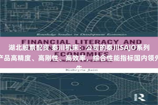 湖北股票配资 秦川机床：公司的秦川SAJO系列产品高精度、高刚性、高效率，综合性能指标国内领先