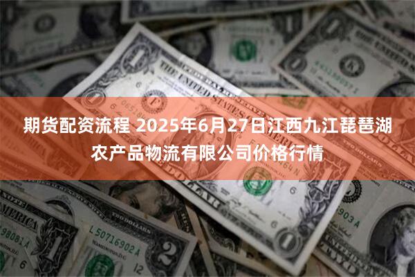 期货配资流程 2025年6月27日江西九江琵琶湖农产品物流有限公司价格行情