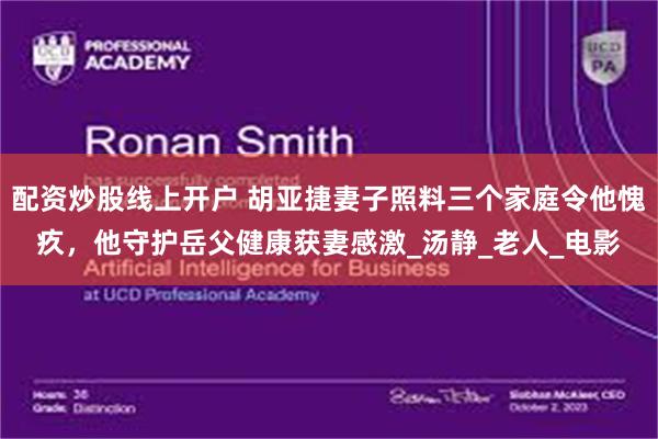 配资炒股线上开户 胡亚捷妻子照料三个家庭令他愧疚，他守护岳父健康获妻感激_汤静_老人_电影