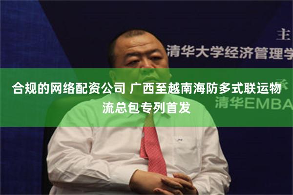 合规的网络配资公司 广西至越南海防多式联运物流总包专列首发