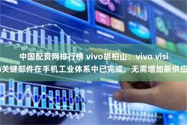 中国配资网排行榜 vivo胡柏山：vivo vision关键部件在手机工业体系中已完成，无需增加新供应链