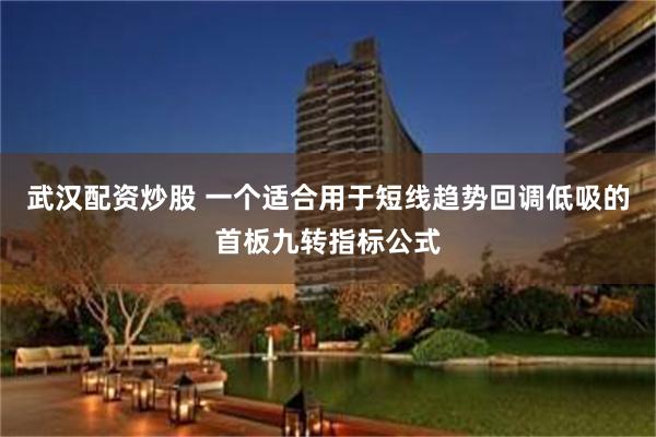 武汉配资炒股 一个适合用于短线趋势回调低吸的首板九转指标公式