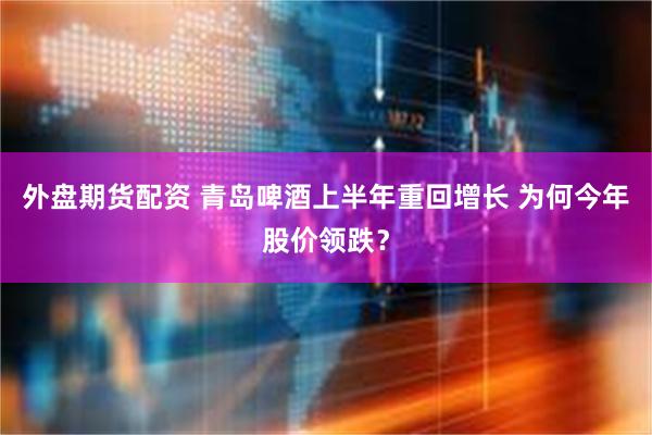 外盘期货配资 青岛啤酒上半年重回增长 为何今年股价领跌？