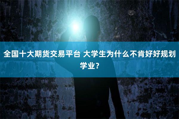 全国十大期货交易平台 大学生为什么不肯好好规划学业？