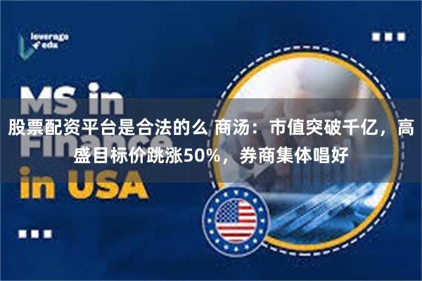 股票配资平台是合法的么 商汤：市值突破千亿，高盛目标价跳涨50%，券商集体唱好