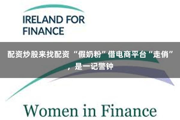配资炒股来找配资 “假奶粉”借电商平台“走俏”，是一记警钟