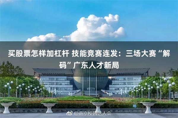 买股票怎样加杠杆 技能竞赛连发：三场大赛“解码”广东人才新局