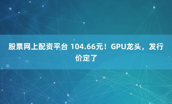 股票网上配资平台 104.66元！GPU龙头，发行价定了
